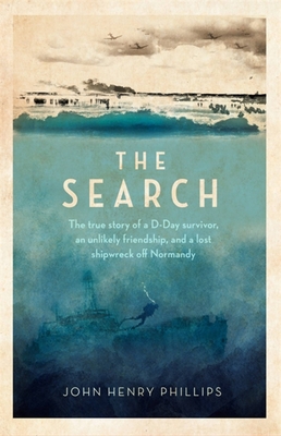 The Search: The True Story of a D-Day Survivor, an Unlikely Friendship, and a Lost Shipwreck Off Normandy - John Henry Phillips