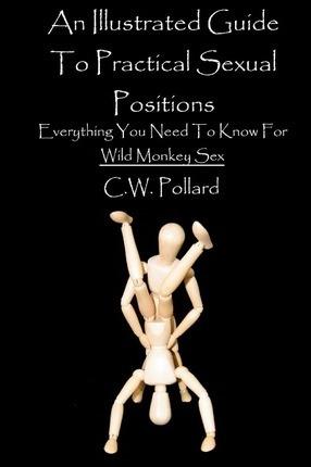 An Illustrated Guide To Practical Sexual Positions: Everything You Need To Know - C. W. Pollard