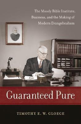 Guaranteed Pure: The Moody Bible Institute, Business, and the Making of Modern Evangelicalism - Timothy Gloege