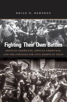 Fighting Their Own Battles: Mexican Americans, African Americans, and the Struggle for Civil Rights in Texas - Brian D. Behnken