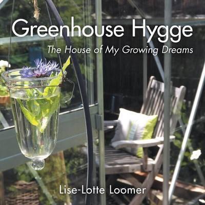 Greenhouse Hygge: The House of My Growing Dreams - Lise-lotte Loomer