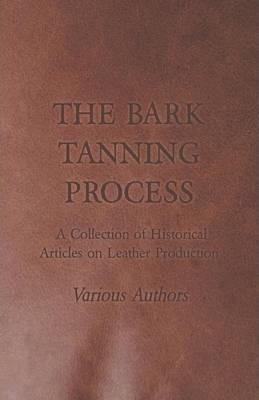 The Bark Tanning Process - A Collection of Historical Articles on Leather Production - Various