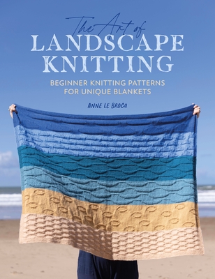 The Art of Landscape Knitting: Beginner Knitting Patterns for Bespoke Blankets - Anne Le Brocq