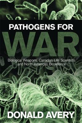 Pathogens for War: Biological Weapons, Canadian Life Scientists, and North American Biodefence - Donald H. Avery