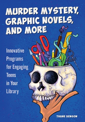 Murder Mystery, Graphic Novels, and More: Innovative Programs for Engaging Teens in Your Library - Thane Benson