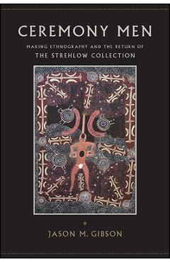 Poza produsului Ceremony Men: Making Ethnography and the Return of the Strehlow Collection - Jason M. Gibson