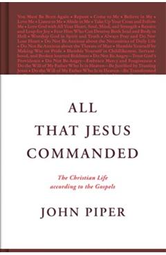 All That Jesus Commanded: The Christian Life According to the Gospels - John Piper