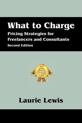 What to Charge: Pricing Strategies for Freelancers and Consultants - Laurie Lewis