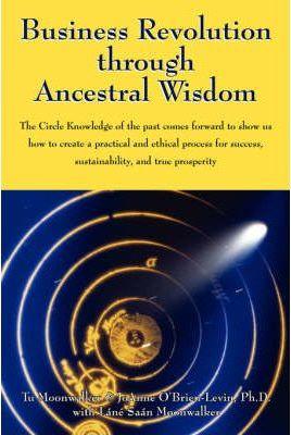 Business Revolution through Ancestral Wisdom: The Circle Knowledge of the past comes forward to show us how to create a practical and ethical process - Tu Moonwalker