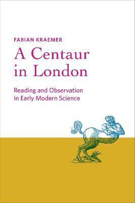 A Centaur in London: Reading and Observation in Early Modern Science - Fabian Kraemer