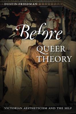 Before Queer Theory: Victorian Aestheticism and the Self - Dustin Friedman