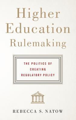 Higher Education Rulemaking: The Politics of Creating Regulatory Policy - Rebecca S. Natow