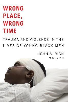 Wrong Place, Wrong Time: Trauma and Violence in the Lives of Young Black Men - John A. Rich