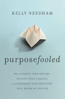 Purposefooled: Why Chasing Your Dreams, Finding Your Calling, and Reaching for Greatness Will Never Be Enough - Kelly Needham