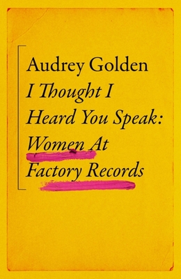 I Thought I Heard You Speak: Women at Factory Records - Audrey Golden