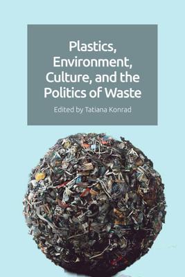 Plastics, Environment, Culture, and the Politics of Waste - Tatiana Konrad