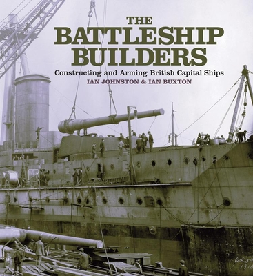The Battleship Builders: Constructing and Arming British Capital Ships - Ian Johnston