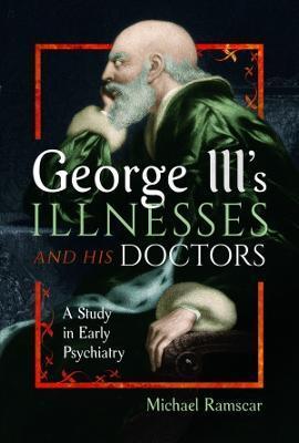 George III's Illnesses and His Doctors: A Study in Early Psychiatry - Michael Ramscar