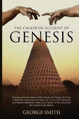 The Chaldean Account of Genesis: Containing the Description of the Creation, the Deluge, the Tower of Babel, the Destruction of Sodom, the Times of th - George Smith