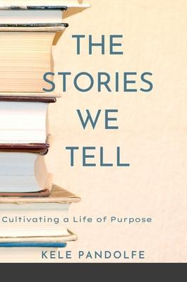The Stories We Tell: Cultivating a Life of Purpose - Kele Pandolfe