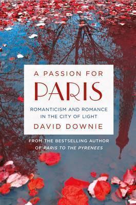 A Passion for Paris: Romanticism and Romance in the City of Light - David Downie