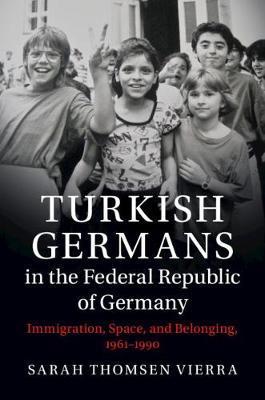 Turkish Germans in the Federal Republic of Germany: Immigration, Space, and Belonging, 1961-1990 - Sarah Thomsen Vierra