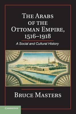 The Arabs of the Ottoman Empire, 1516-1918: A Social and Cultural History - Bruce Masters