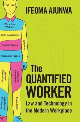 The Quantified Worker: Law and Technology in the Modern Workplace - Ifeoma Ajunwa