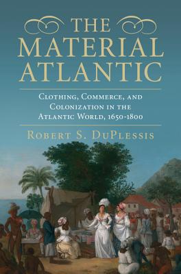 The Material Atlantic: Clothing, Commerce, and Colonization in the Atlantic World, 1650-1800 - Robert S. Duplessis