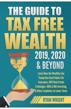 The Guide to Tax Free Wealth 2019, 2020 & Beyond: Learn How the Wealthy Like Trump Use Cash Value Life Insurance, 1031 Real Estate Exchanges, 401k & I - Ryan Wright 