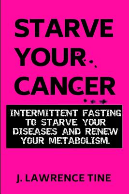 Starve Your Cancer: Intermittent Fasting to Starve Your Diseases and Renew Your Metabolism - Lawrence Tine