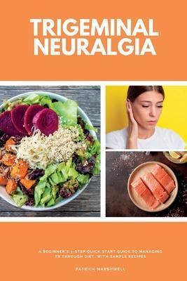 Trigeminal Neuralgia: A Beginner's 3-Step Quick Start Guide to Managing TB Through Diet, With Sample Recipes - Patrick Marshwell