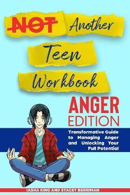Not Another Teen Workbook: Anger Edition- Transformative Guide to Managing Anger and Unlocking Your Full Potential - Iasha King