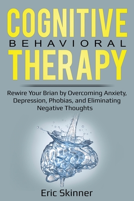 Cognitive Behavioral Therapy: Rewire Your Brain by Overcoming Anxiety, Depression, Phobias, and Eliminating Negative Thoughts - Eric Skinner