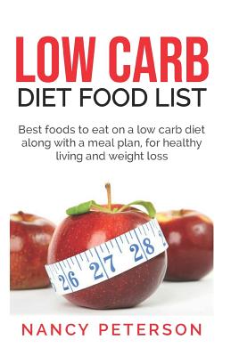 Low Carb Diet Food List: Best Foods to Eat on a Low Carb Diet Along with a Meal Plan, for Healthy Living and Weight Loss - Nancy Peterson