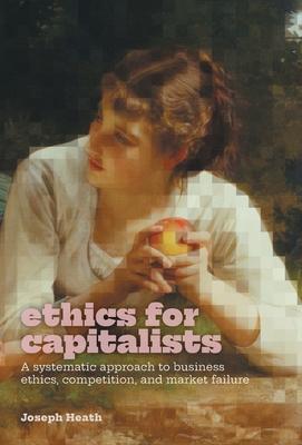 Ethics for Capitalists: A Systematic Approach to Business Ethics, Competition, and Market Failure - Joseph Heath