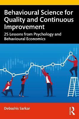 Behavioural Science for Quality and Continuous Improvement: 25 Lessons from Psychology and Behavioural Economics - Debashis Sarkar