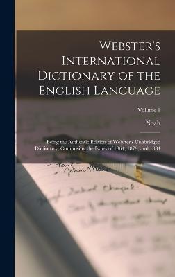 Webster's International Dictionary of the English Language: Being the Authentic Edition of Webster's Unabridged Dictionary, Comprising the Issues of 1 - Noah 1758-1843 Webster