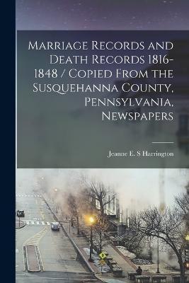 Marriage Records and Death Records 1816-1848 / Copied From the Susquehanna County, Pennsylvania, Newspapers - Jeanne E. S. Harrington