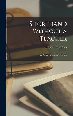 Shorthand Without a Teacher; a Complete Course at Home; - George H. (george Henry) 1. Sandison