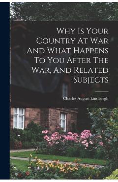 Why Is Your Country At War And What Happens To You After The War, And Related Subjects - Charles August Lindbergh