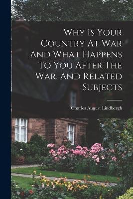 Why Is Your Country At War And What Happens To You After The War, And Related Subjects - Charles August Lindbergh