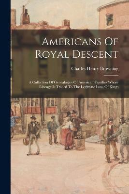 Americans Of Royal Descent: A Collection Of Genealogies Of American Families Whose Lineage Is Traced To The Legimate Issue Of Kings - Charles Henry Browning