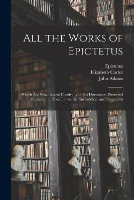 All the Works of Epictetus: Which Are Now Extant; Consisting of His Discourses, Preserved by Arrian, in Four Books, the Enchiridion, and Fragments - Epictetus