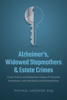 Alzheimer's, Widowed Stepmothers & Estate Crimes: Cause, Action, and Response in Cases of Fractured Inheritance, Lost Inheritance, and Disinheritance - Michael Hackard