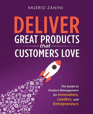 Deliver Great Products That Customers Love: The Guide to Product Management for Innovators, Leaders, and Entrepreneurs - Valerio Zanini