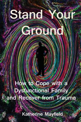 Stand Your Ground: How to Cope with a Dysfunctional Family and Recover from Trauma - Katherine Mayfield