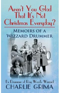 Coperta cărții 'Arent You Glad That Its Not Christmas Everyday? Memoirs of a Wizzard Drummer, ex drummer of Roy Woods Wizzard - Charlie'