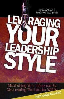 Leveraging Your Leadership Style: Maximize Your Influence by Discovering the Leader Within - John Jackson
