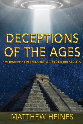 Deceptions of the Ages: Mormons Freemasons and Extraterrestrials - Matthew Heines